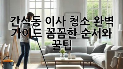 간석동 이사 청소 완벽 가이드: 꼼꼼한 순서와 꿀팁! ✨